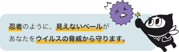 忍者のように、見えないベールがあなたをウイルスの脅威から守ります。