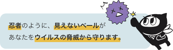 忍者のように、見えないベールがあなたをウイルスの脅威から守ります。